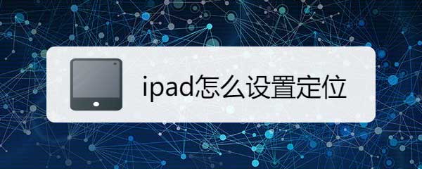 ipad定位怎么开? ipad平板定位服务的开启方法