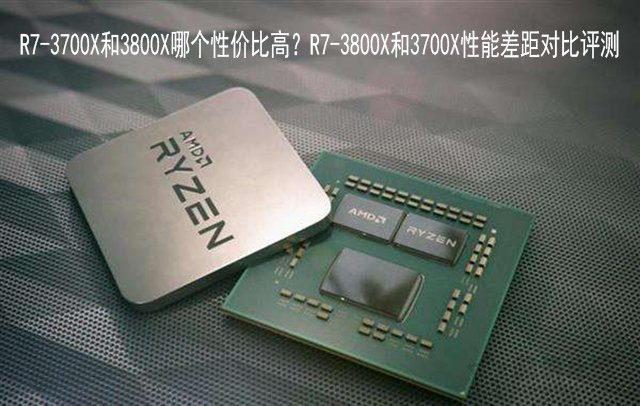 R7-3700X和3800X哪款更值得买 R7-3700X和R7-3800X性能对比评测